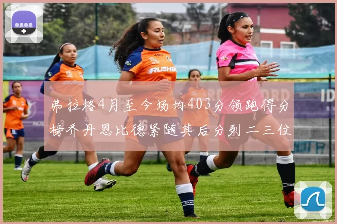 弗拉格4月至今场均403分领跑得分榜乔丹恩比德紧随其后分列二三位