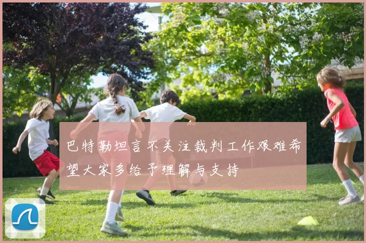 巴特勒坦言不关注裁判工作艰难希望大家多给予理解与支持