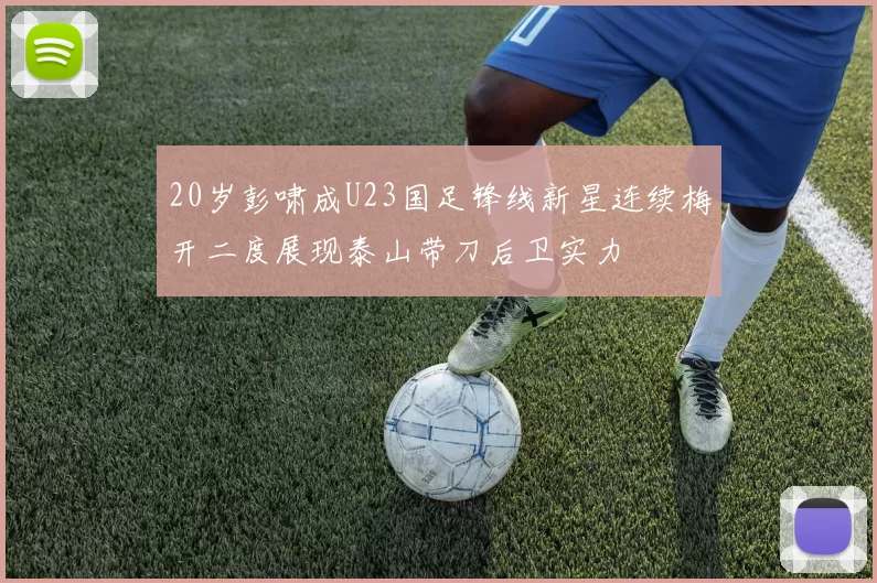 20岁彭啸成U23国足锋线新星连续梅开二度展现泰山带刀后卫实力