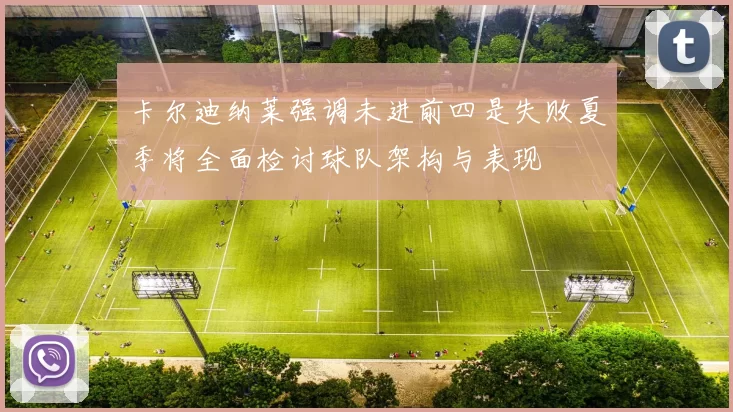 卡尔迪纳莱强调未进前四是失败夏季将全面检讨球队架构与表现