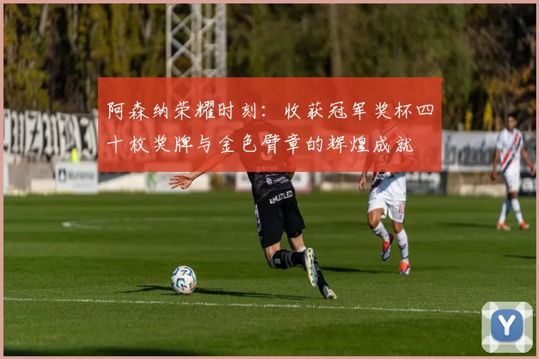 阿森纳荣耀时刻：收获冠军奖杯四十枚奖牌与金色臂章的辉煌成就