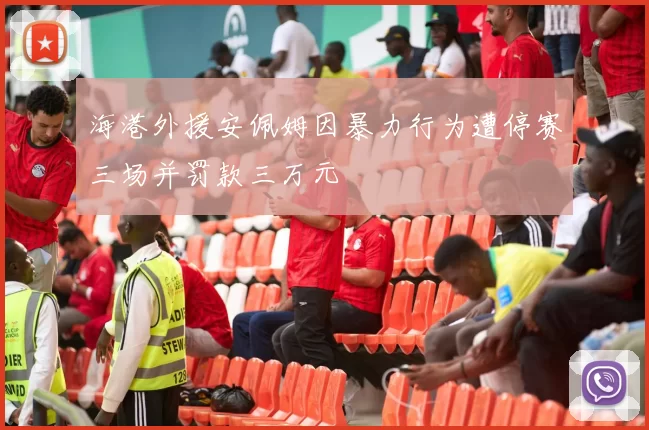 海港外援安佩姆因暴力行为遭停赛三场并罚款三万元