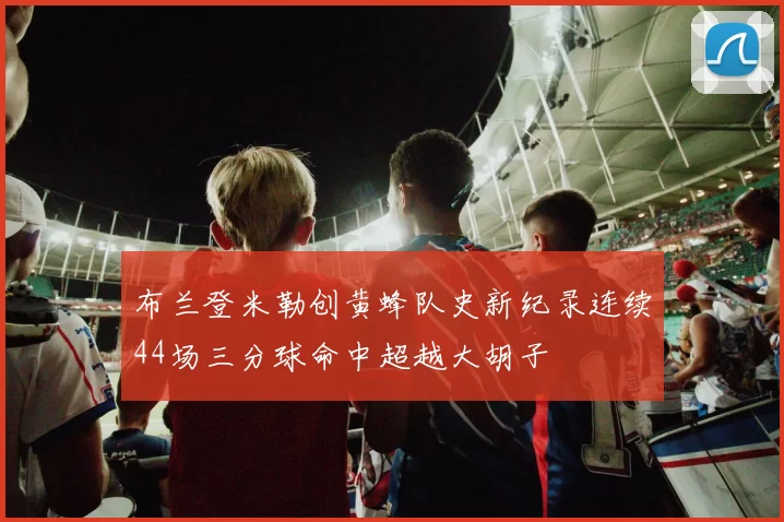 布兰登米勒创黄蜂队史新纪录连续44场三分球命中超越大胡子
