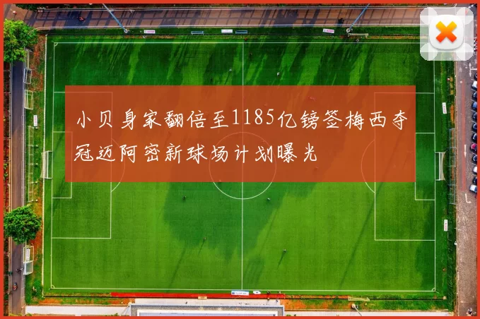 小贝身家翻倍至1185亿镑签梅西夺冠迈阿密新球场计划曝光