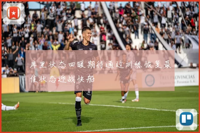 库里状态回暖期待通过训练恢复最佳状态迎战快船