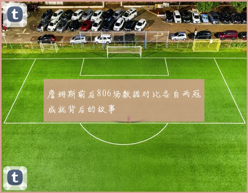 詹姆斯前后806场数据对比各自两冠成就背后的故事