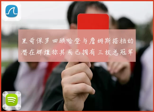 里奇保罗回顾哈登与詹姆斯搭档的潜在辉煌称其或已拥有三枚总冠军戒指