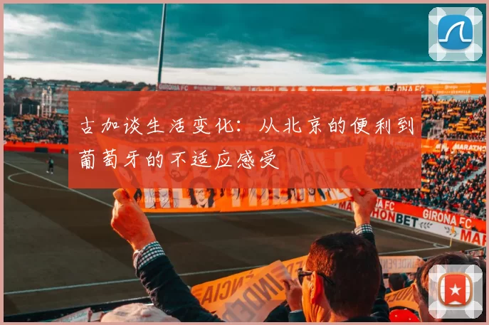 古加谈生活变化：从北京的便利到葡萄牙的不适应感受