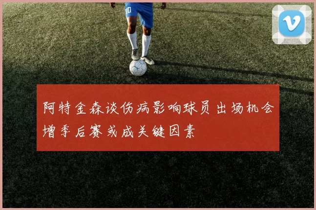 阿特金森谈伤病影响球员出场机会增季后赛或成关键因素