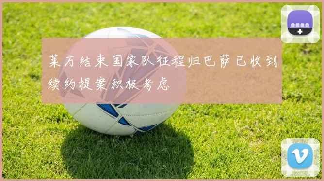 莱万结束国家队征程归巴萨已收到续约提案积极考虑