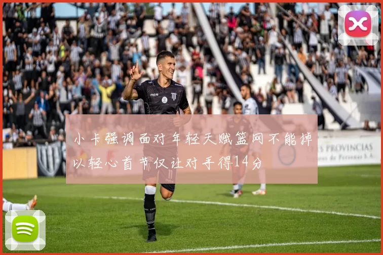 小卡强调面对年轻天赋篮网不能掉以轻心首节仅让对手得14分