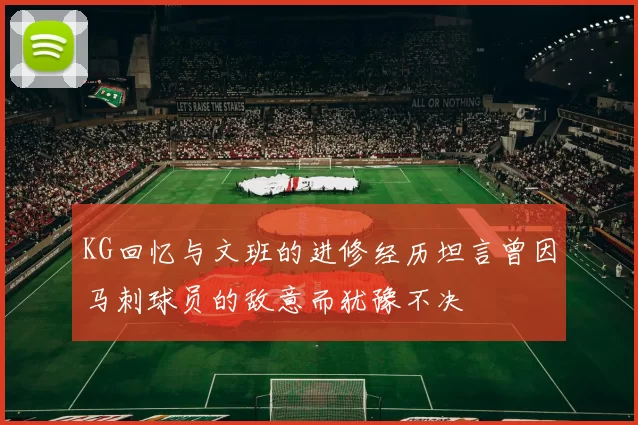 KG回忆与文班的进修经历坦言曾因马刺球员的敌意而犹豫不决