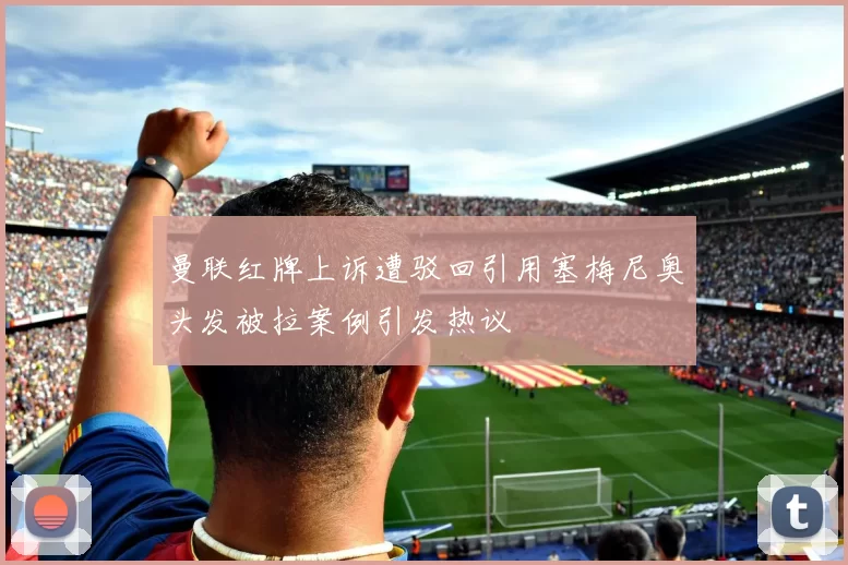 曼联红牌上诉遭驳回引用塞梅尼奥头发被拉案例引发热议