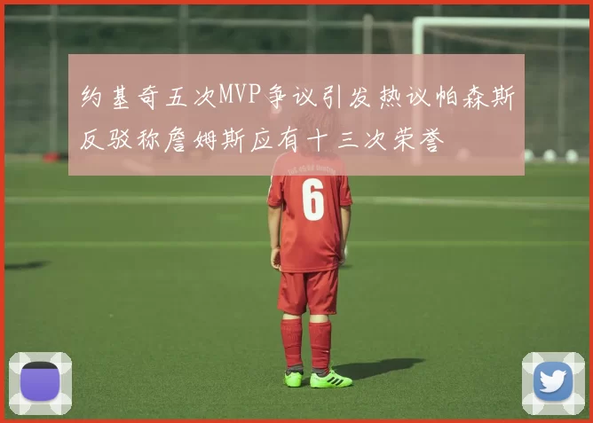 约基奇五次MVP争议引发热议帕森斯反驳称詹姆斯应有十三次荣誉