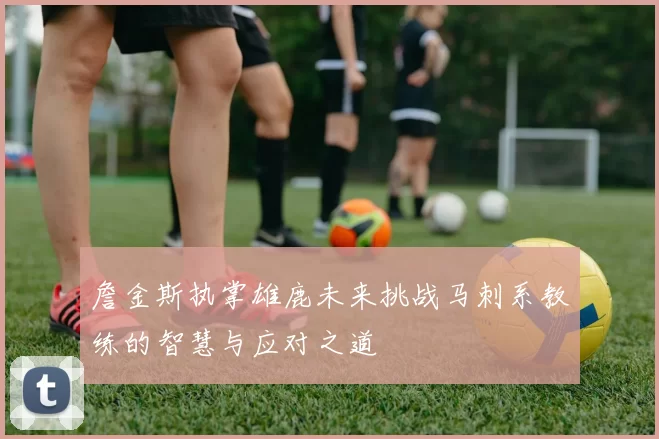 詹金斯执掌雄鹿未来挑战马刺系教练的智慧与应对之道