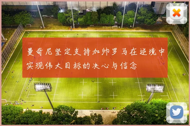 曼奇尼坚定支持加帅罗马在逆境中实现伟大目标的决心与信念