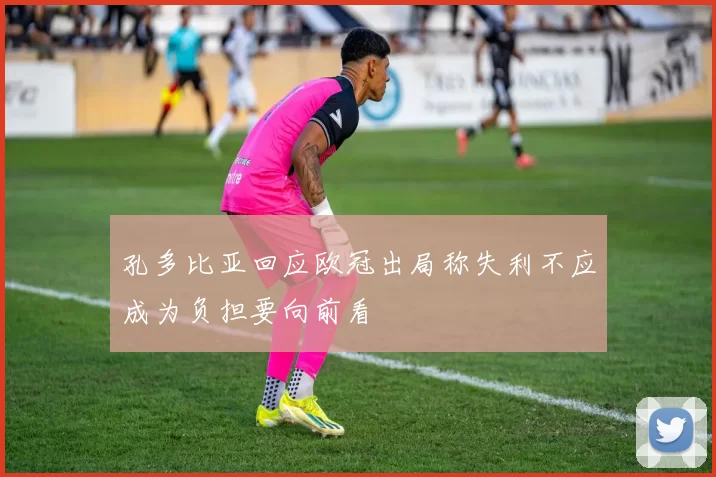 孔多比亚回应欧冠出局称失利不应成为负担要向前看