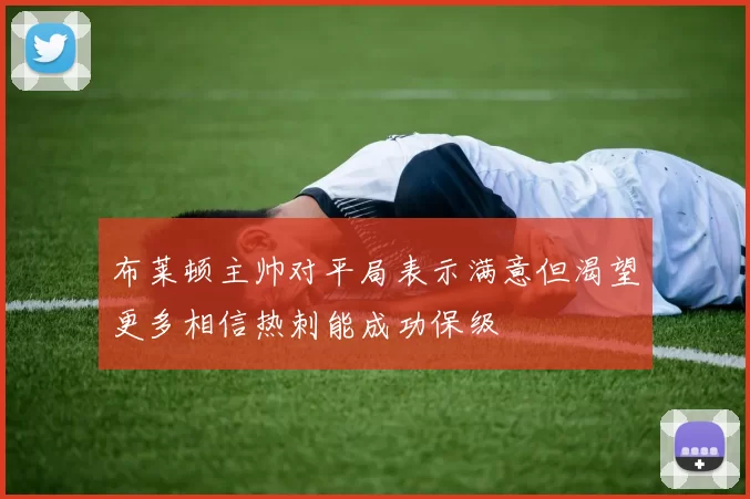 布莱顿主帅对平局表示满意但渴望更多相信热刺能成功保级
