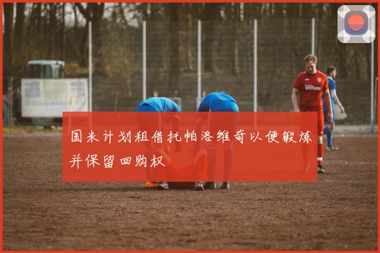 国米计划租借托帕洛维奇以便锻炼并保留回购权
