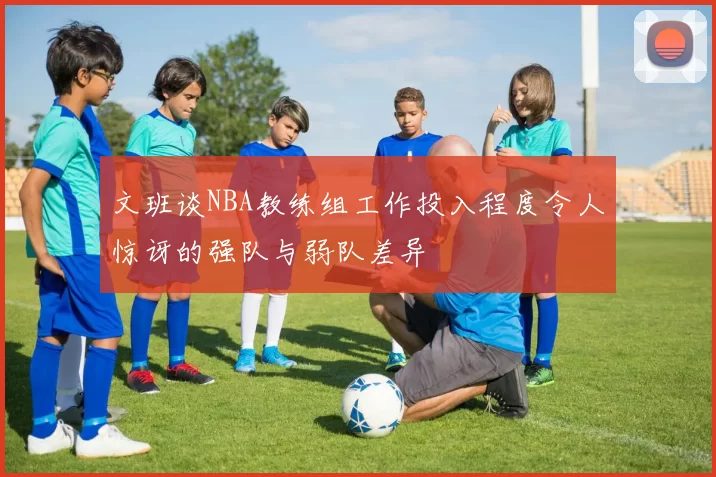 文班谈NBA教练组工作投入程度令人惊讶的强队与弱队差异