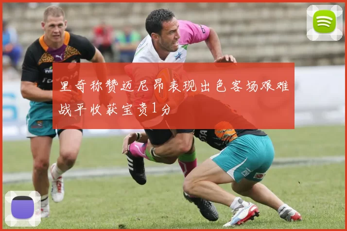 里奇称赞迈尼昂表现出色客场艰难战平收获宝贵1分