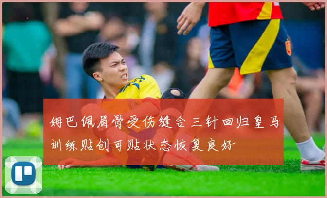 姆巴佩眉骨受伤缝合三针回归皇马训练贴创可贴状态恢复良好