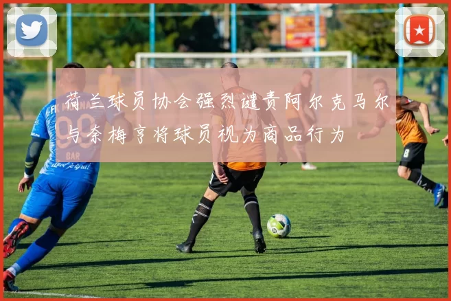 荷兰球员协会强烈谴责阿尔克马尔与奈梅亨将球员视为商品行为