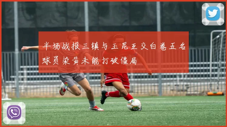 半场战报三镇与玉昆互交白卷五名球员染黄未能打破僵局