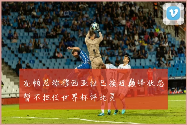 孔帕尼称穆西亚拉已接近巅峰状态暂不担任世界杯评论员