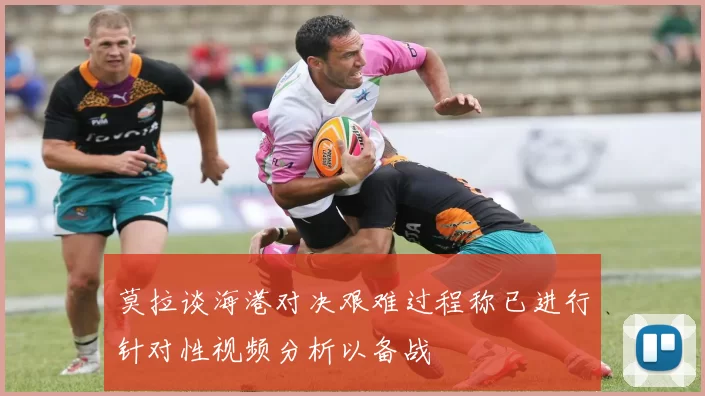 莫拉谈海港对决艰难过程称已进行针对性视频分析以备战