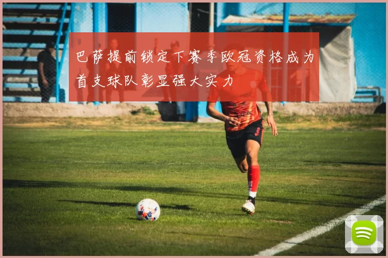 巴萨提前锁定下赛季欧冠资格成为首支球队彰显强大实力